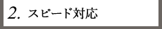 2.スピード対応