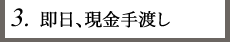 3.即日、現金手渡し