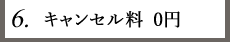 6.キャンセル料0円